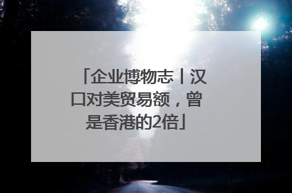 企业博物志丨汉口对美贸易额，曾是香港的2倍