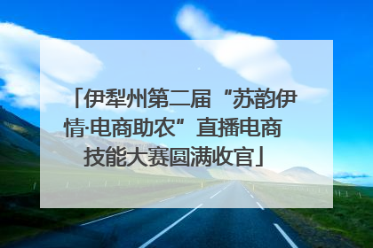 伊犁州第二届“苏韵伊情·电商助农”直播电商技能大赛圆满收官