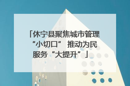 休宁县聚焦城市管理“小切口” 推动为民服务“大提升”