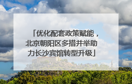 优化配套政策赋能，北京朝阳区多措并举助力长沙宾馆转型升级
