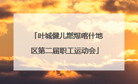 叶城健儿燃爆喀什地区第二届职工运动会
