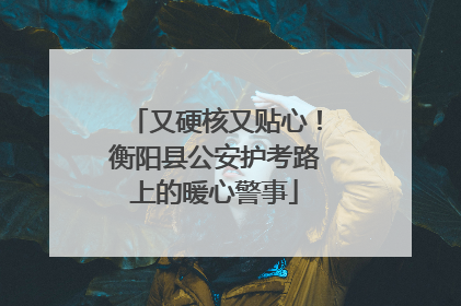 又硬核又贴心！衡阳县公安护考路上的暖心警事