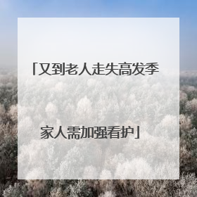 又到老人走失高发季 家人需加强看护