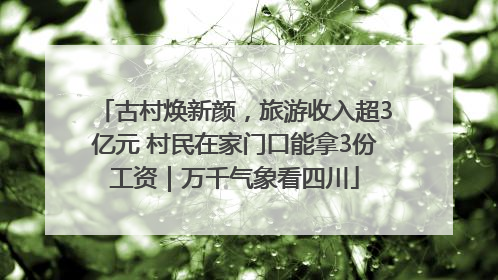 古村焕新颜，旅游收入超3亿元 村民在家门口能拿3份工资｜万千气象看四川