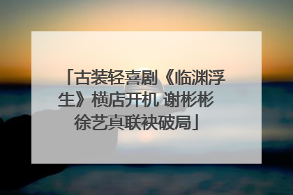 古装轻喜剧《临渊浮生》横店开机 谢彬彬徐艺真联袂破局