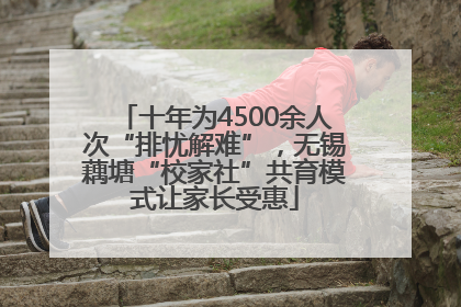 十年为4500余人次“排忧解难”，无锡藕塘“校家社”共育模式让家长受惠