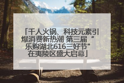 千人火锅、科技元素引爆消费新热潮 第三届“乐购湖北616三好节”在夷陵区盛大启幕