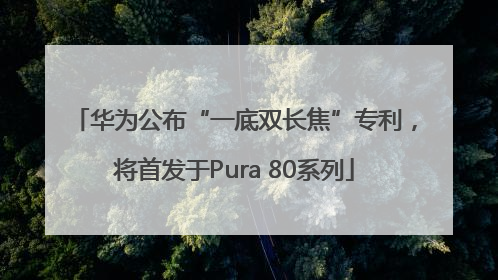华为公布“一底双长焦”专利，将首发于Pura 80系列