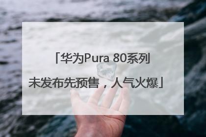 华为Pura 80系列未发布先预售，人气火爆