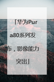 华为Pura80系列发布，影像能力突出