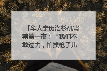 华人亲历洛杉矶宵禁第一夜：“我们不敢过去，怕挨枪子儿”｜封面头条
