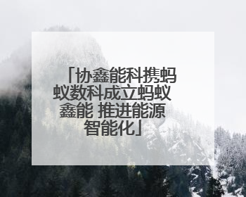 协鑫能科携蚂蚁数科成立蚂蚁鑫能 推进能源智能化