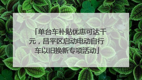 单台车补贴优惠可达千元，昌平区启动电动自行车以旧换新专项活动