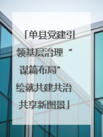 单县党建引领基层治理“谋篇布局” 绘就共建共治共享新图景