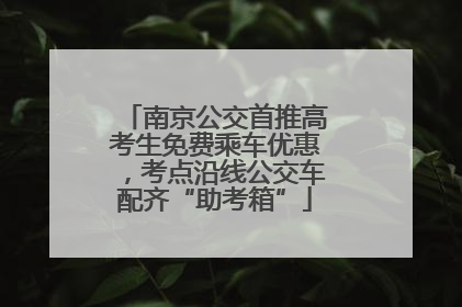 南京公交首推高考生免费乘车优惠，考点沿线公交车配齐“助考箱”