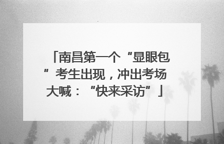 南昌第一个“显眼包”考生出现，冲出考场大喊：“快来采访”