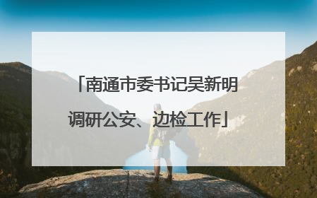 南通市委书记吴新明调研公安、边检工作
