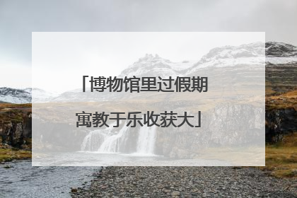 博物馆里过假期 寓教于乐收获大