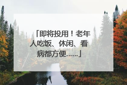 即将投用!老年人吃饭、休闲、看病都方便……