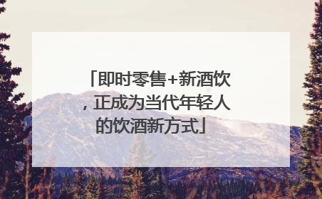 即时零售+新酒饮，正成为当代年轻人的饮酒新方式