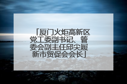 厦门火炬高新区党工委副书记、管委会副主任邱尖履新市贸促会会长