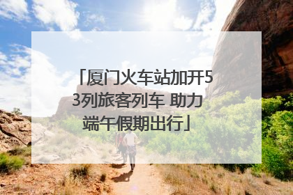 厦门火车站加开53列旅客列车 助力端午假期出行