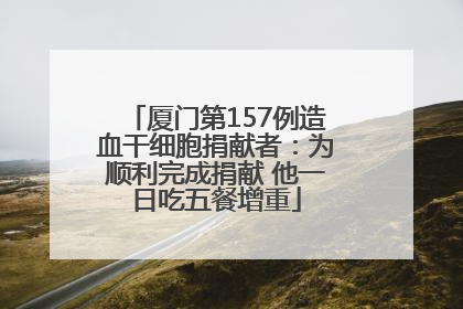 厦门第157例造血干细胞捐献者：为顺利完成捐献 他一日吃五餐增重