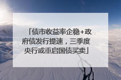 债市收益率企稳+政府债发行提速，三季度央行或重启国债买卖