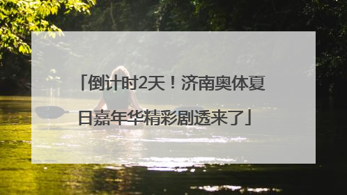 倒计时2天！济南奥体夏日嘉年华精彩剧透来了