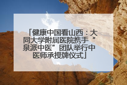 健康中国看山西：大同大学附属医院携手“泉派中医”团队举行中医师承授牌仪式