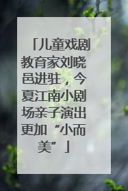 儿童戏剧教育家刘晓邑进驻，今夏江南小剧场亲子演出更加“小而美”