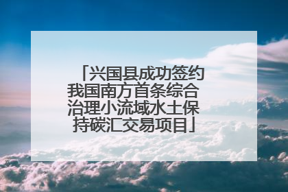 兴国县成功签约我国南方首条综合治理小流域水土保持碳汇交易项目