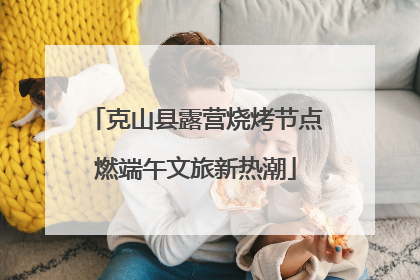 克山县露营烧烤节点燃端午文旅新热潮