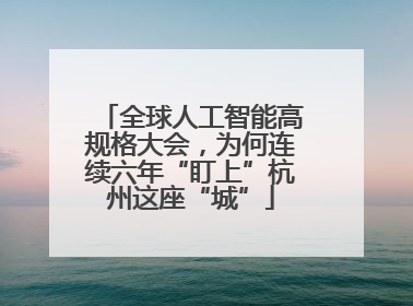 全球人工智能高规格大会，为何连续六年“盯上”杭州这座“城”