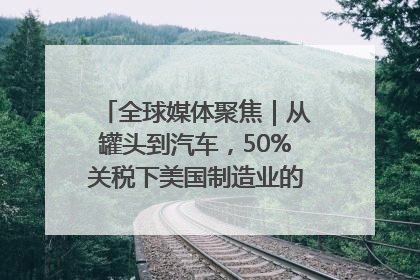 全球媒体聚焦｜从罐头到汽车，50%关税下美国制造业的“生死劫”