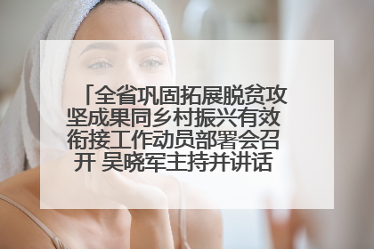 全省巩固拓展脱贫攻坚成果同乡村振兴有效衔接工作动员部署会召开 吴晓军主持并讲话 罗东川作安排部署