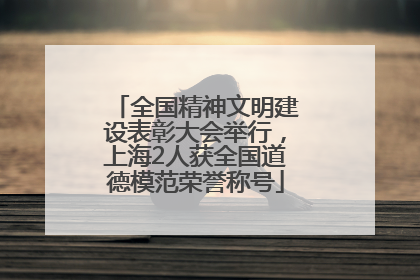 全国精神文明建设表彰大会举行，上海2人获全国道德模范荣誉称号