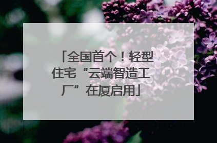 全国首个！轻型住宅“云端智造工厂”在厦启用