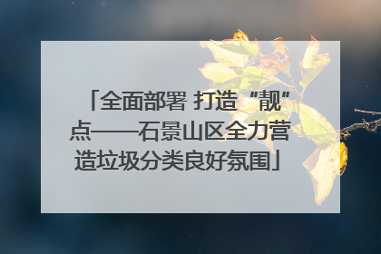 全面部署 打造“靓” 点——石景山区全力营造垃圾分类良好氛围