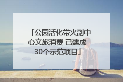 公园活化带火副中心文旅消费 已建成30个示范项目