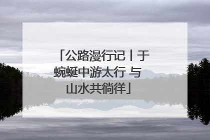 公路漫行记丨于蜿蜒中游太行 与山水共徜徉