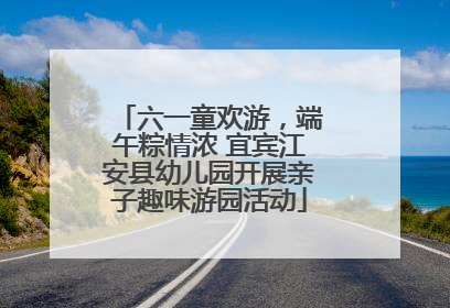 六一童欢游，端午粽情浓 宜宾江安县幼儿园开展亲子趣味游园活动