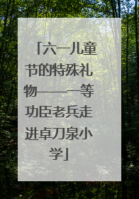 六一儿童节的特殊礼物——一等功臣老兵走进卓刀泉小学