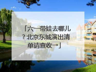 六一带娃去哪儿？北京东城演出清单请查收→
