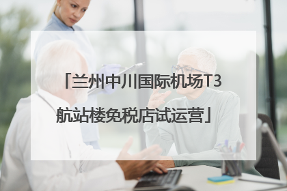 兰州中川国际机场T3航站楼免税店试运营