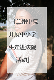 兰州中院开展中小学生走进法院活动
