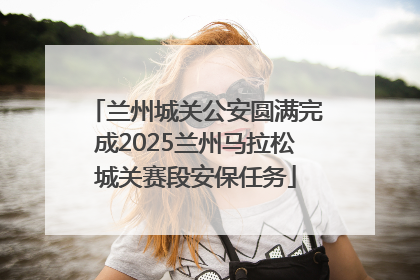 兰州城关公安圆满完成2025兰州马拉松城关赛段安保任务
