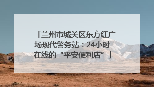 兰州市城关区东方红广场现代警务站:24小时在线的“平安便利店”