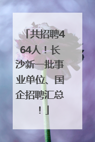共招聘464人！长沙新一批事业单位、国企招聘汇总！