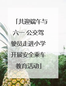 共迎端午与六一 公交驾驶员走进小学开展安全乘车教育活动